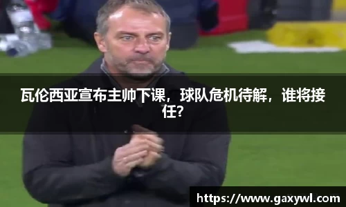 瓦伦西亚宣布主帅下课，球队危机待解，谁将接任？