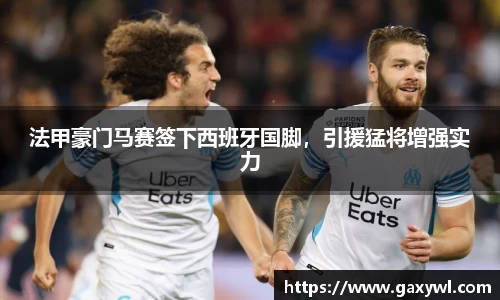 法甲豪门马赛签下西班牙国脚，引援猛将增强实力