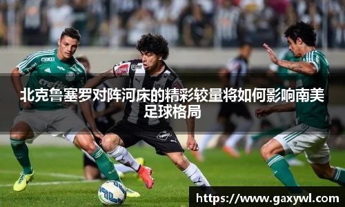 北克鲁塞罗对阵河床的精彩较量将如何影响南美足球格局