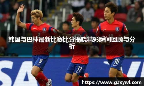 韩国与巴林最新比赛比分揭晓精彩瞬间回顾与分析