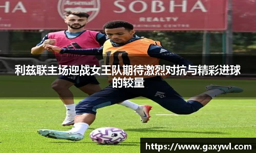 利兹联主场迎战女王队期待激烈对抗与精彩进球的较量
