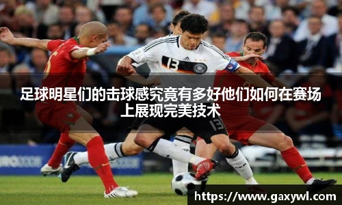 足球明星们的击球感究竟有多好他们如何在赛场上展现完美技术
