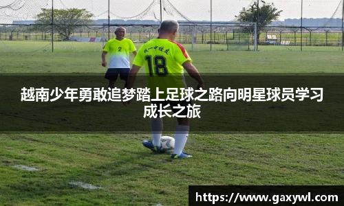 越南少年勇敢追梦踏上足球之路向明星球员学习成长之旅