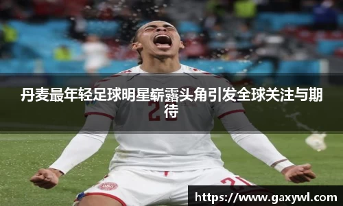 丹麦最年轻足球明星崭露头角引发全球关注与期待