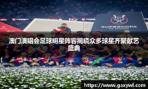 澳门演唱会足球明星阵容揭晓众多球星齐聚献艺盛典