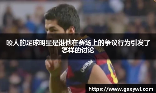 咬人的足球明星是谁他在赛场上的争议行为引发了怎样的讨论